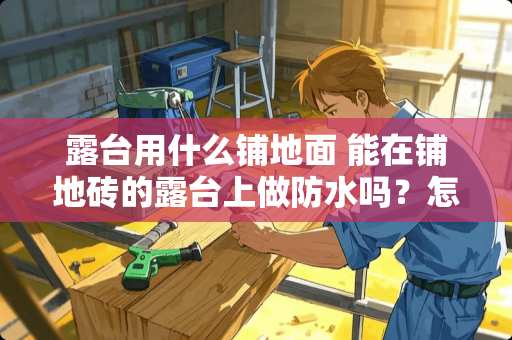 露台用什么铺地面 能在铺地砖的露台上做防水吗？怎么做