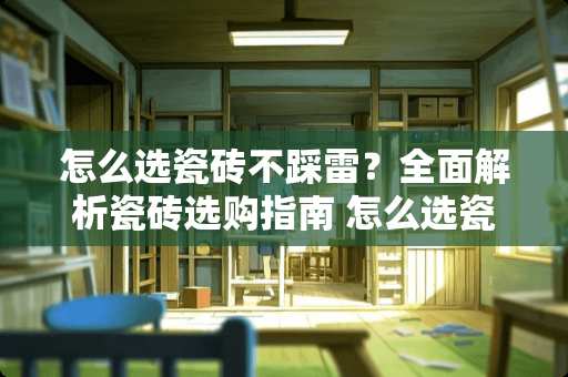 怎么选瓷砖不踩雷？全面解析瓷砖选购指南 怎么选瓷砖不踩雷的