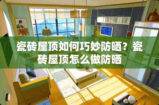 瓷砖屋顶如何巧妙防晒？瓷砖屋顶怎么做防晒