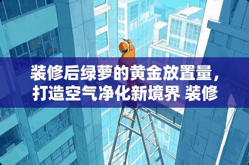 装修后绿萝的黄金放置量，打造空气净化新境界 装修完要放多少绿萝