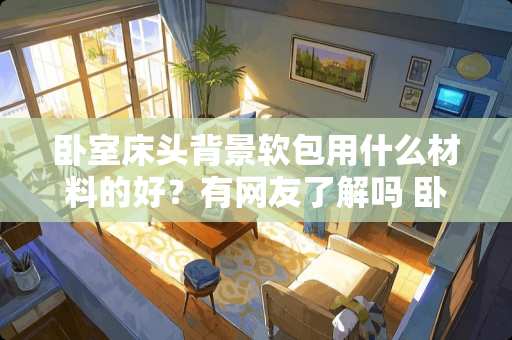 卧室床头背景软包用什么材料的好？有网友了解吗 卧室房间如何软装修