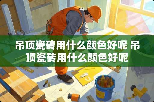 吊顶瓷砖用什么颜色好呢 吊顶瓷砖用什么颜色好呢