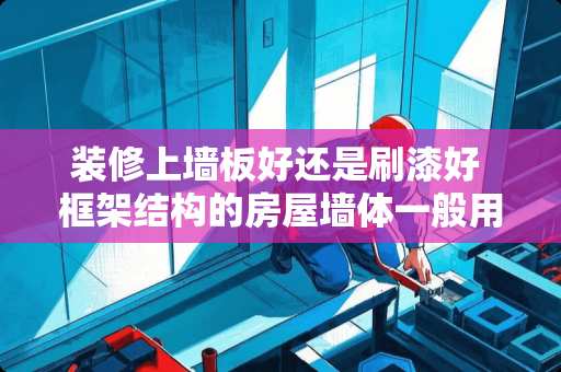 装修上墙板好还是刷漆好 框架结构的房屋墙体一般用什么填充物