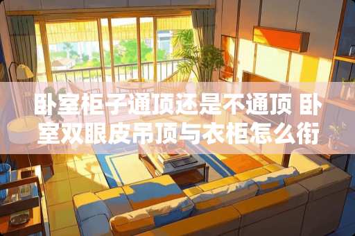卧室柜子通顶还是不通顶 卧室双眼皮吊顶与衣柜怎么衔接