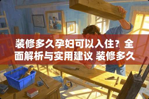 装修多久孕妇可以入住？全面解析与实用建议 装修多久孕妇可以入住