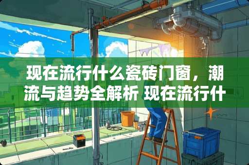 现在流行什么瓷砖门窗，潮流与趋势全解析 现在流行什么瓷砖门窗