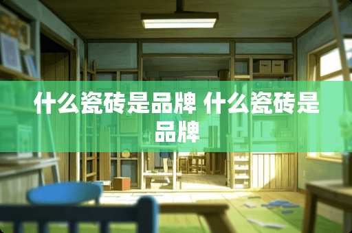 什么瓷砖是品牌 什么瓷砖是品牌