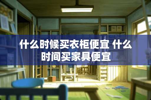 什么时候买衣柜便宜 什么时间买家具便宜