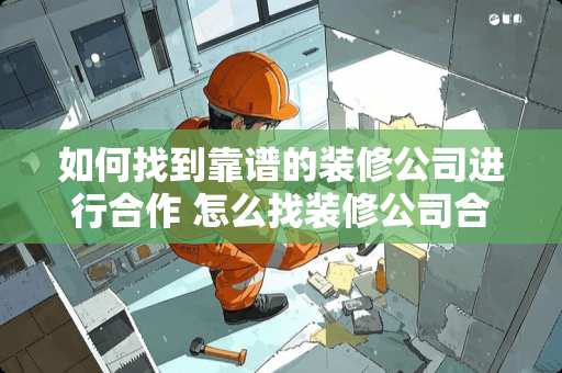 如何找到靠谱的装修公司进行合作 怎么找装修公司合作