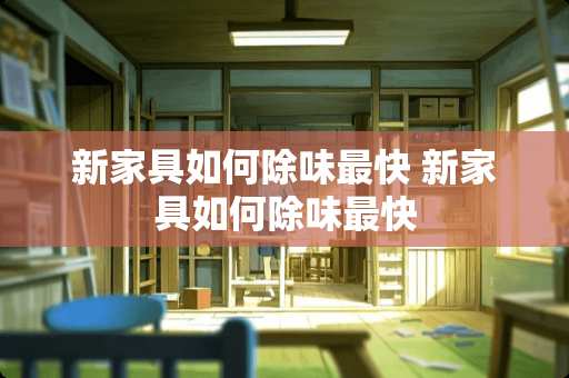 新家具如何除味最快 新家具如何除味最快