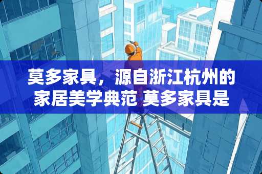 莫多家具，源自浙江杭州的家居美学典范 莫多家具是哪里的