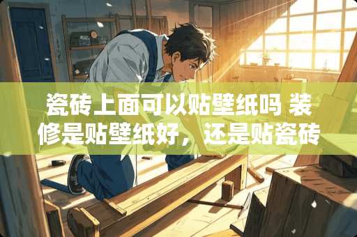 瓷砖上面可以贴壁纸吗 装修是贴壁纸好，还是贴瓷砖好？为什么