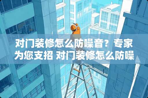 对门装修怎么防噪音？专家为您支招 对门装修怎么防噪音