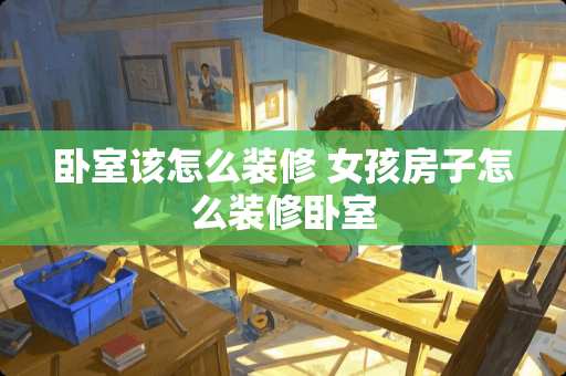 卧室该怎么装修 女孩房子怎么装修卧室