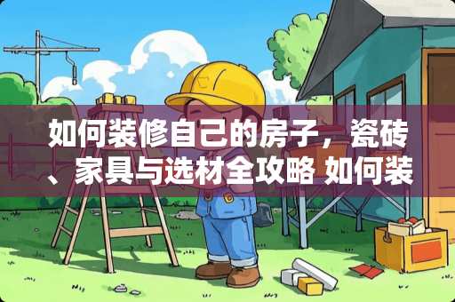 如何装修自己的房子，瓷砖、家具与选材全攻略 如何装修自己的房子