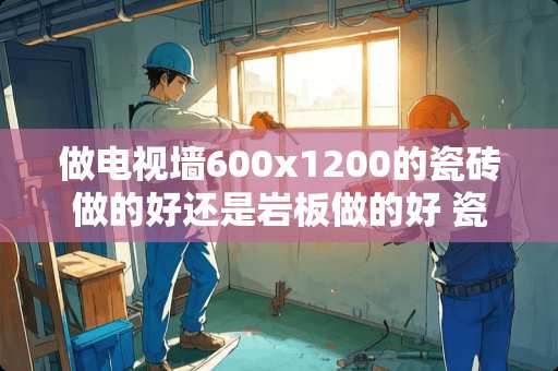 做电视墙600x1200的瓷砖做的好还是岩板做的好 瓷砖电视背景墙到底好不好