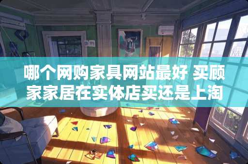 哪个网购家具网站最好 买顾家家居在实体店买还是上淘宝买更好一些