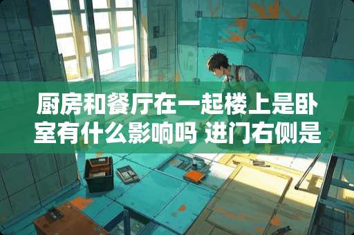 厨房和餐厅在一起楼上是卧室有什么影响吗 进门右侧是厨房且门正对餐厅、客厅、阳台，怎么设计玄关