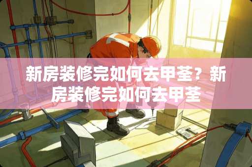 新房装修完如何去甲荃？新房装修完如何去甲荃