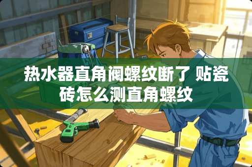 热水器直角阀螺纹断了 贴瓷砖怎么测直角螺纹