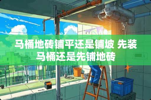 马桶地砖铺平还是铺坡 先装马桶还是先铺地砖