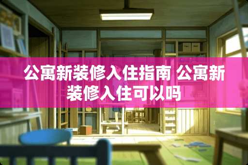 公寓新装修入住指南 公寓新装修入住可以吗