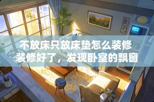 不放床只放床垫怎么装修 装修好了，发现卧室的飘窗忘了铺，做怎样的处理比较好