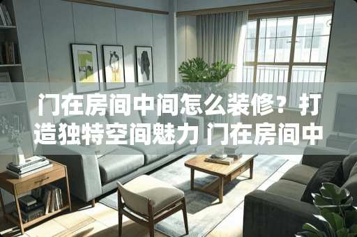 门在房间中间怎么装修？打造独特空间魅力 门在房间中间怎么装修