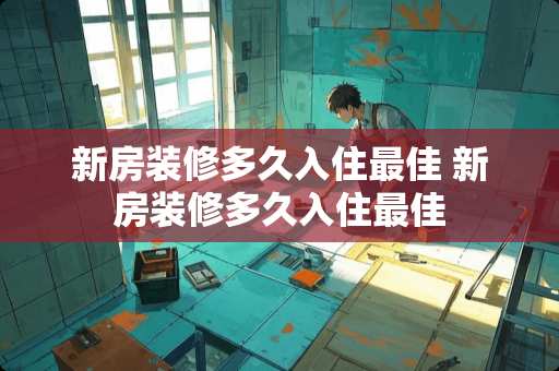 新房装修多久入住最佳 新房装修多久入住最佳