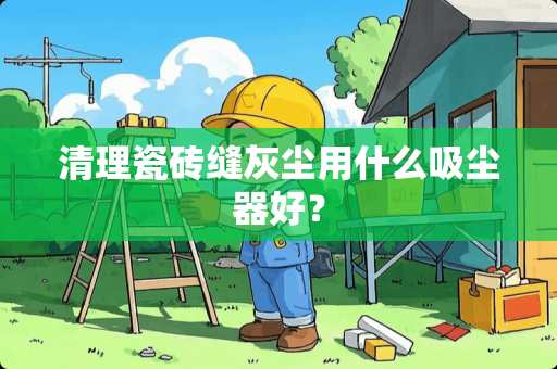 清理瓷砖缝灰尘用什么吸尘器好？