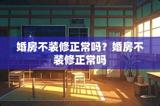 婚房不装修正常吗？婚房不装修正常吗