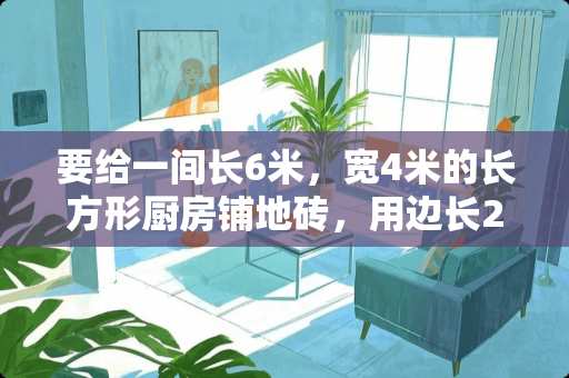 要给一间长6米，宽4米的长方形厨房铺地砖，用边长2分米的地砖铺，需要多少块地砖 如何挑选厨房瓷砖
