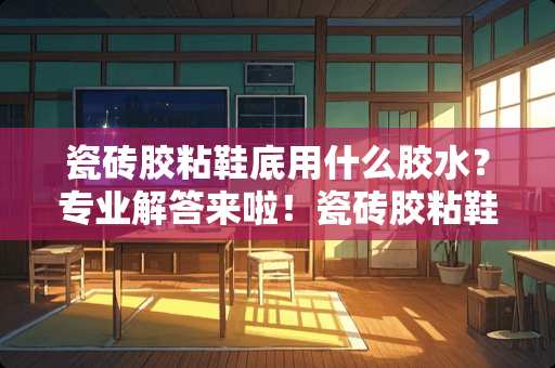 瓷砖胶粘鞋底用什么胶水？专业解答来啦！瓷砖胶粘鞋底用什么胶水