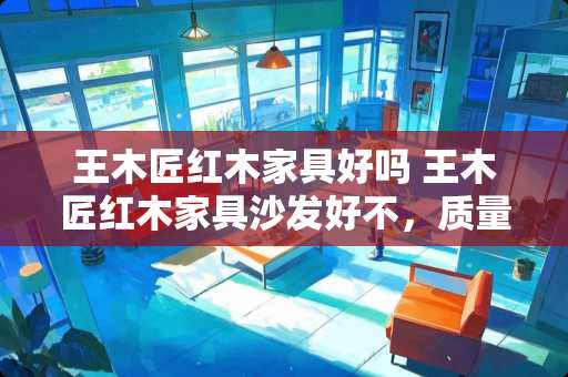 王木匠红木家具好吗 王木匠红木家具沙发好不，质量好不好