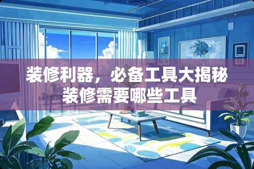 装修利器，必备工具大揭秘 装修需要哪些工具