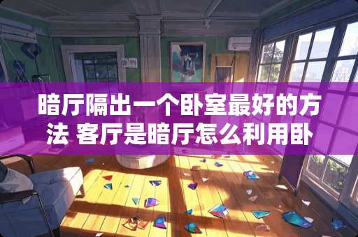 暗厅隔出一个卧室最好的方法 客厅是暗厅怎么利用卧室的阳光