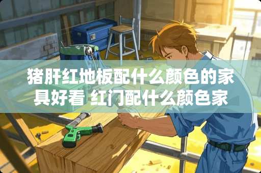 猪肝红地板配什么颜色的家具好看 红门配什么颜色家具