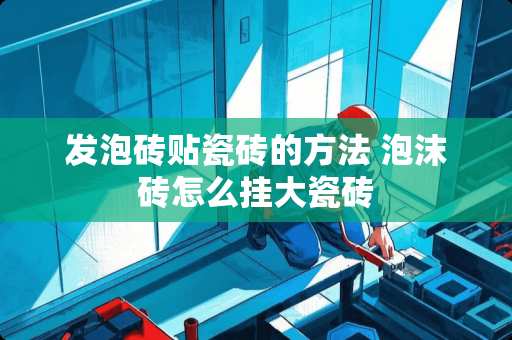 发泡砖贴瓷砖的方法 泡沫砖怎么挂大瓷砖