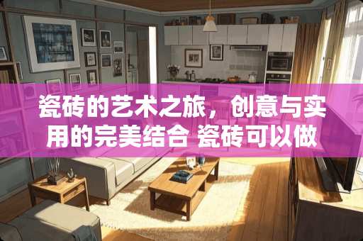 瓷砖的艺术之旅，创意与实用的完美结合 瓷砖可以做什么艺术家