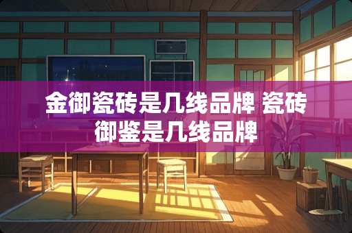 金御瓷砖是几线品牌 瓷砖御鉴是几线品牌