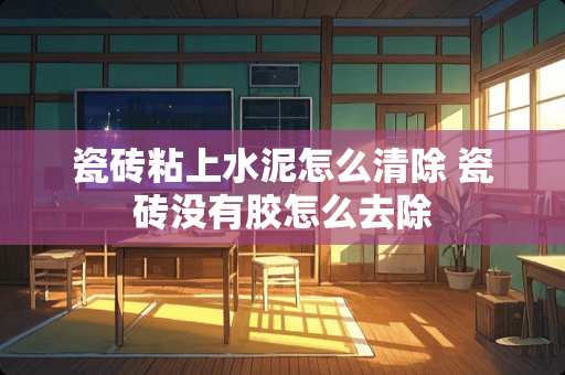 瓷砖粘上水泥怎么清除 瓷砖没有胶怎么去除