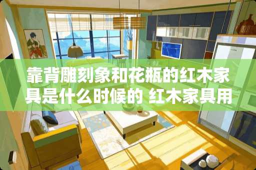 靠背雕刻象和花瓶的红木家具是什么时候的 红木家具用什么花瓶