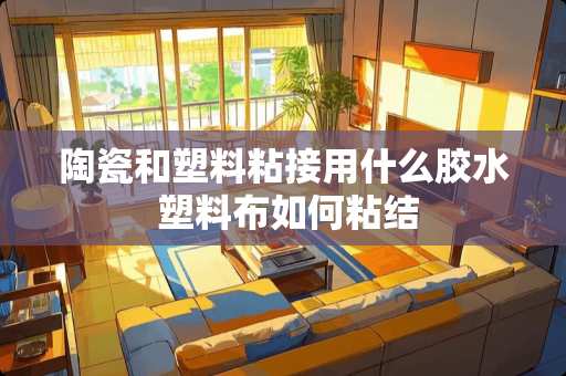 陶瓷和塑料粘接用什么胶水 塑料布如何粘结