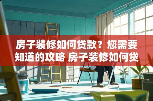 房子装修如何贷款?您需要知道的攻略 房子装修如何贷款 房子装修如何贷款?您需要知道的攻略 房子装修如何贷款