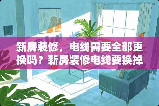 新房装修，电线需要全部更换吗？新房装修电线要换掉吗