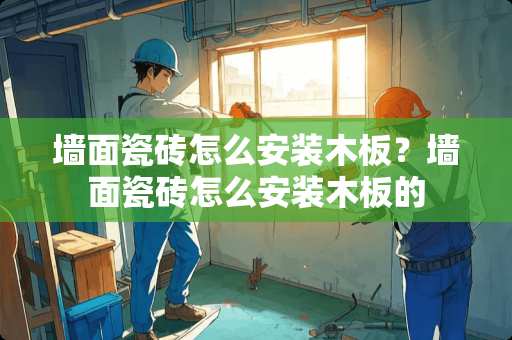 墙面瓷砖怎么安装木板？墙面瓷砖怎么安装木板的