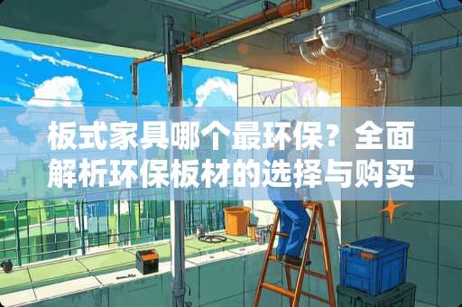 板式家具哪个最环保？全面解析环保板材的选择与购买指南 板式家具哪个最环保