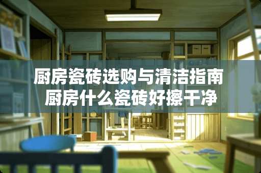 厨房瓷砖选购与清洁指南 厨房什么瓷砖好擦干净