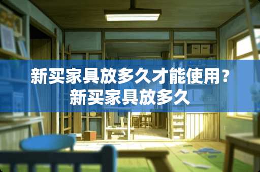 新买家具放多久才能使用？新买家具放多久