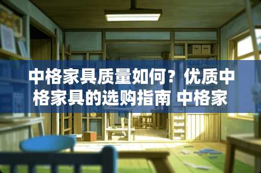 中格家具质量如何？优质中格家具的选购指南 中格家具质量如何